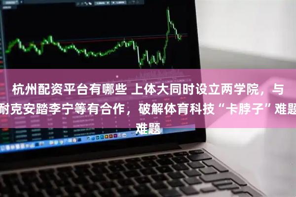 杭州配资平台有哪些 上体大同时设立两学院，与耐克安踏李宁等有合作，破解体育科技“卡脖子”难题