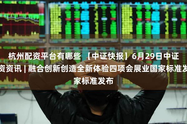 杭州配资平台有哪些 【中证快报】6月29日中证投资资讯 | 融合创新创造全新体验四项会展业国家标准发布