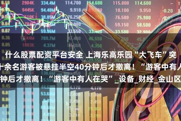什么股票配资平台安全 上海乐高乐园“大飞车”突发故障，37℃高温下十余名游客被悬挂半空40分钟后才撤离！“游客中有人在哭”_设备_财经_金山区
