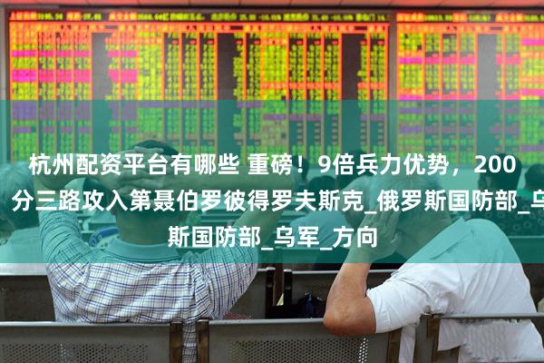杭州配资平台有哪些 重磅！9倍兵力优势，20000俄军，分三路攻入第聂伯罗彼得罗夫斯克_俄罗斯国防部_乌军_方向