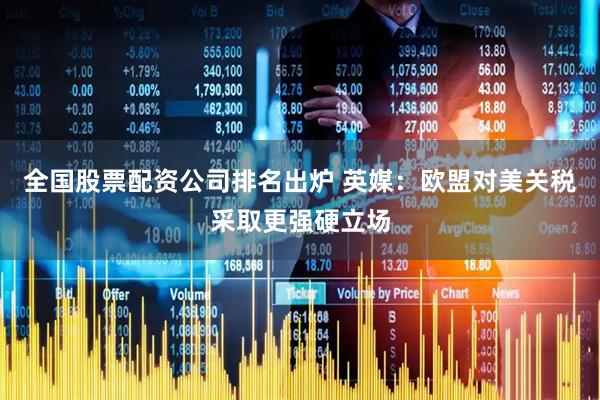 全国股票配资公司排名出炉 英媒：欧盟对美关税采取更强硬立场