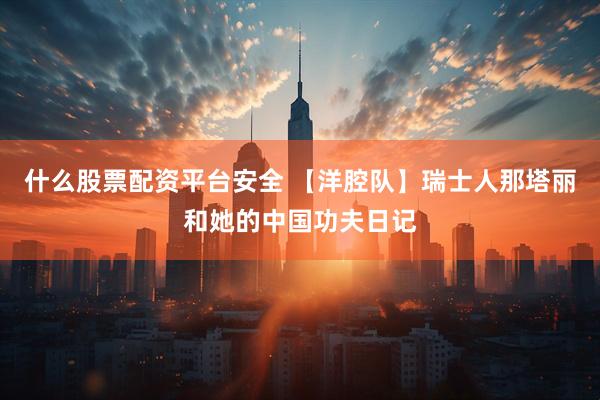 什么股票配资平台安全 【洋腔队】瑞士人那塔丽和她的中国功夫日记