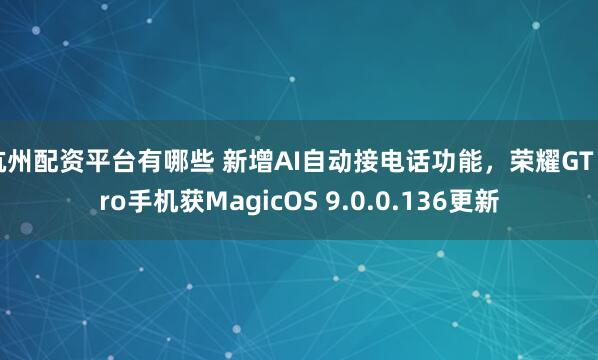 杭州配资平台有哪些 新增AI自动接电话功能，荣耀GT Pro手机获MagicOS 9.0.0.136更新