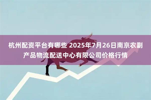 杭州配资平台有哪些 2025年7月26日南京农副产品物流配送中心有限公司价格行情