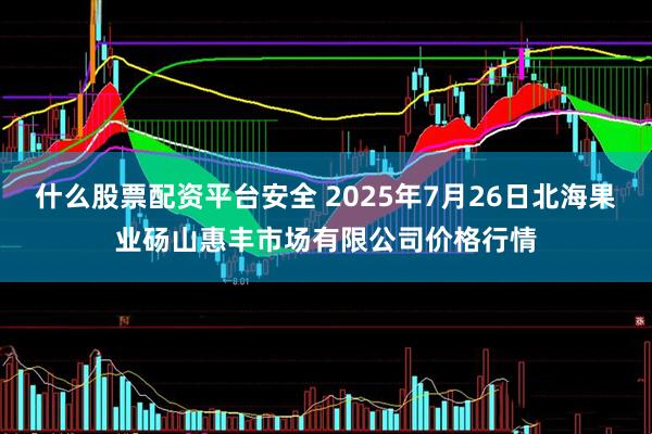 什么股票配资平台安全 2025年7月26日北海果业砀山惠丰市场有限公司价格行情