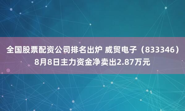 全国股票配资公司排名出炉 威贸电子（833346）8月8日主力资金净卖出2.87万元