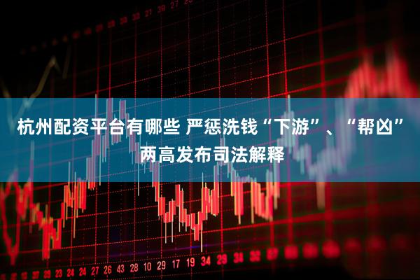 杭州配资平台有哪些 严惩洗钱“下游”、“帮凶” 两高发布司法解释