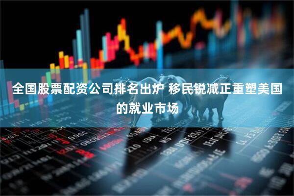 全国股票配资公司排名出炉 移民锐减正重塑美国的就业市场