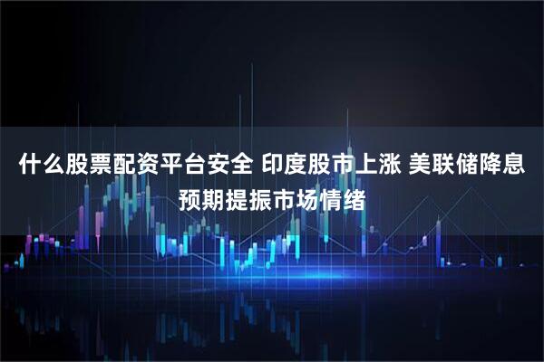 什么股票配资平台安全 印度股市上涨 美联储降息预期提振市场情绪