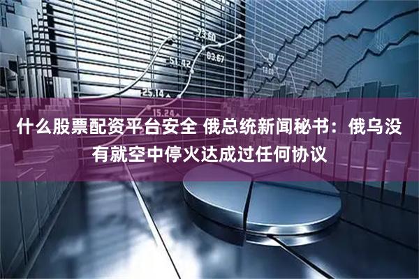 什么股票配资平台安全 俄总统新闻秘书：俄乌没有就空中停火达成过任何协议