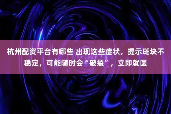 杭州配资平台有哪些 出现这些症状，提示斑块不稳定，可能随时会“破裂”，立即就医