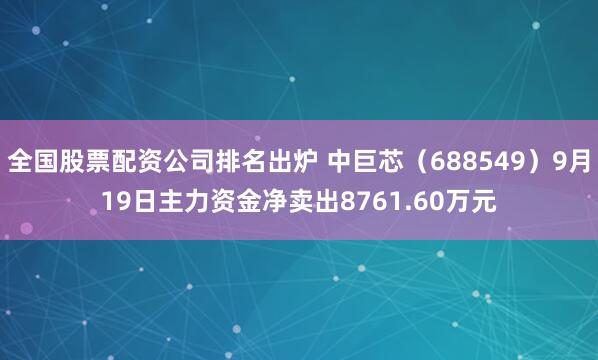 全国股票配资公司排名出炉 中巨芯（688549）9月19日主力资金净卖出8761.60万元