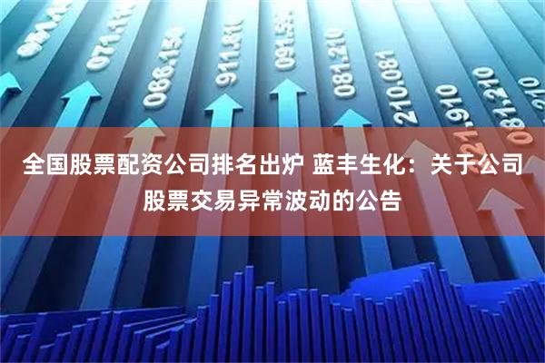 全国股票配资公司排名出炉 蓝丰生化：关于公司股票交易异常波动的公告