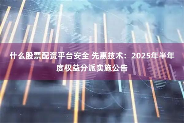 什么股票配资平台安全 先惠技术：2025年半年度权益分派实施公告
