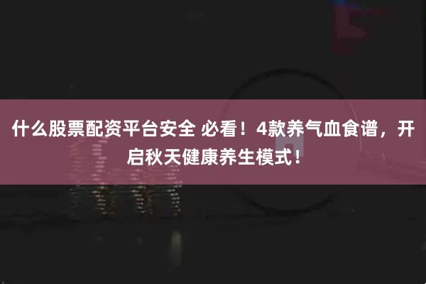 什么股票配资平台安全 必看！4款养气血食谱，开启秋天健康养生模式！