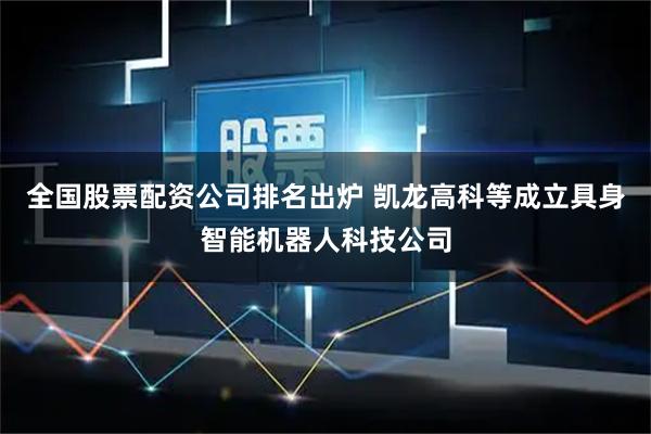 全国股票配资公司排名出炉 凯龙高科等成立具身智能机器人科技公司