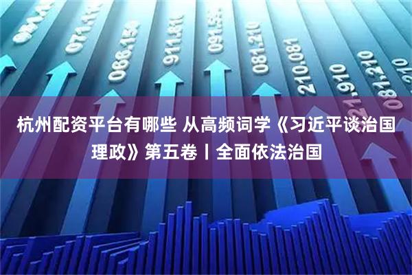 杭州配资平台有哪些 从高频词学《习近平谈治国理政》第五卷丨全面依法治国