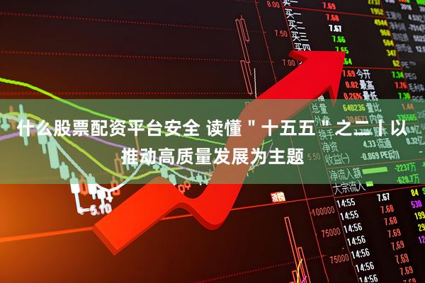 什么股票配资平台安全 读懂＂十五五＂之二丨以推动高质量发展为主题