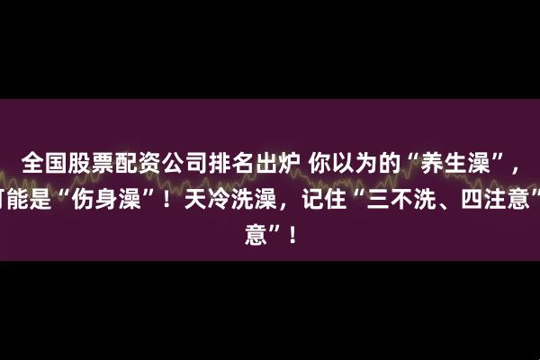 全国股票配资公司排名出炉 你以为的“养生澡”，可能是“伤身澡”！天冷洗澡，记住“三不洗、四注意”！