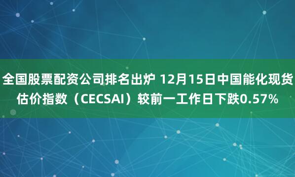 全国股票配资公司排名出炉 12月15日中国能化现货估价指数（CECSAI）较前一工作日下跌0.57%