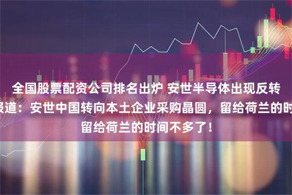 全国股票配资公司排名出炉 安世半导体出现反转，路透社报道：安世中国转向本土企业采购晶圆，留给荷兰的时间不多了！