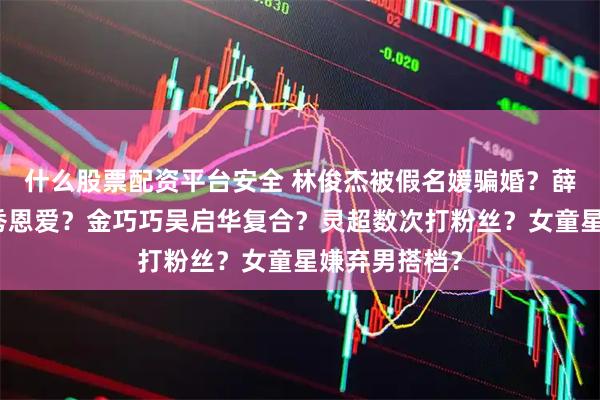 什么股票配资平台安全 林俊杰被假名媛骗婚？薛之谦与老婆秀恩爱？金巧巧吴启华复合？灵超数次打粉丝？女童星嫌弃男搭档？