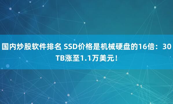 国内炒股软件排名 SSD价格是机械硬盘的16倍：30TB涨至1.1万美元！