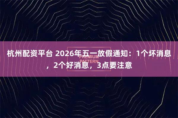 杭州配资平台 2026年五一放假通知：1个坏消息，2个好消息，3点要注意