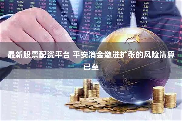 最新股票配资平台 平安消金激进扩张的风险清算已至