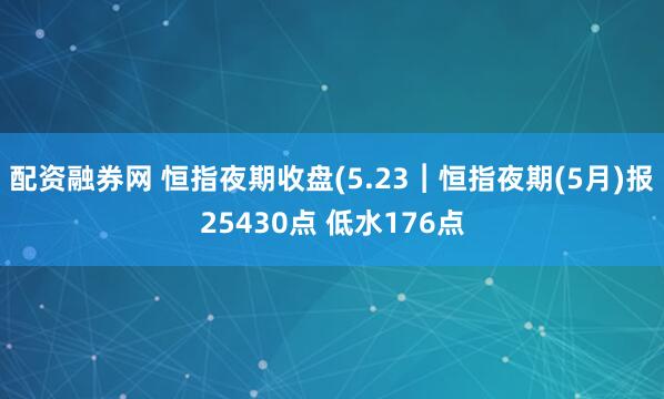 配资融券网 恒指夜期收盘(5.23︱恒指夜期(5月)报25430点 低水176点