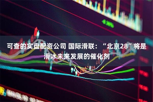 可查的实盘配资公司 国际滑联：“北京28”将是滑冰未来发展的催化剂