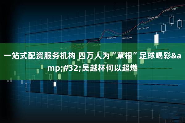 一站式配资服务机构 四万人为“草根”足球喝彩 吴越杯何以超燃