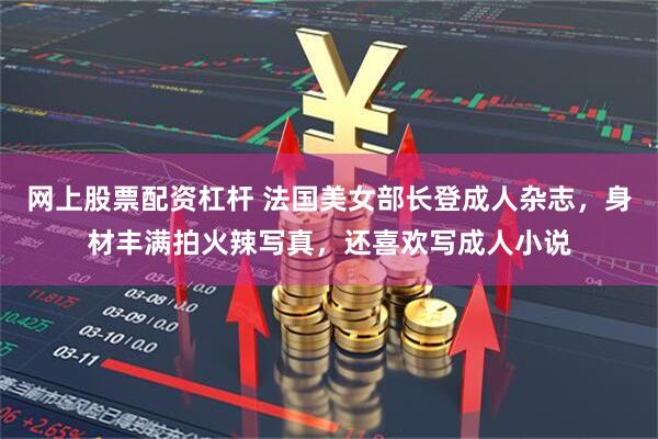 网上股票配资杠杆 法国美女部长登成人杂志，身材丰满拍火辣写真，还喜欢写成人小说