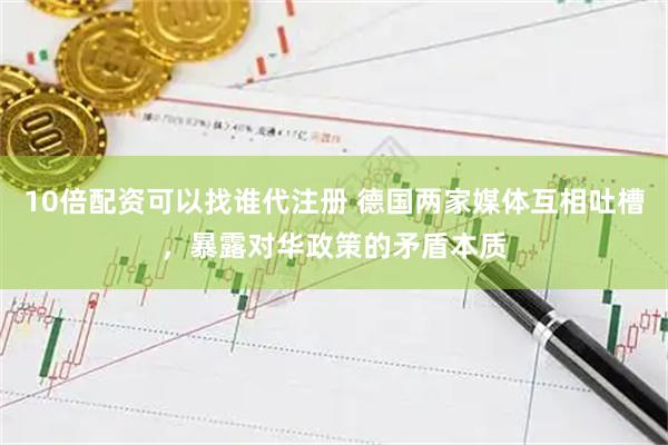 10倍配资可以找谁代注册 德国两家媒体互相吐槽，暴露对华政策的矛盾本质